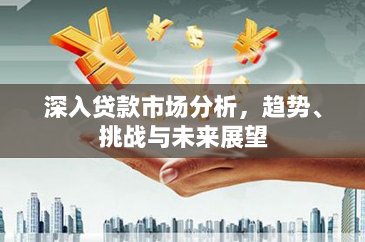 霍山深入贷款市场分析，趋势、挑战与未来展望
