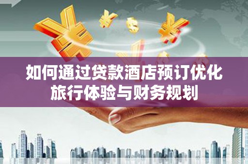 霍山如何通过贷款酒店预订优化旅行体验与财务规划