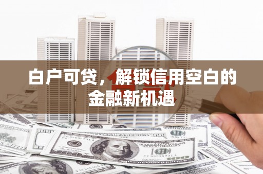 霍山白户可贷，解锁信用空白的金融新机遇