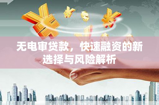 霍山无电审贷款，快速融资的新选择与风险解析