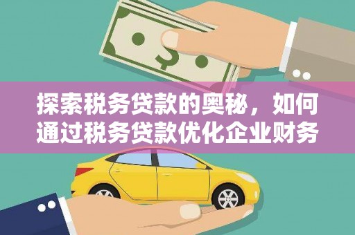 霍山探索税务贷款的奥秘，如何通过税务贷款优化企业财务