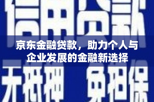 霍山京东金融贷款，助力个人与企业发展的金融新选择