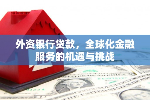 霍山外资银行贷款，全球化金融服务的机遇与挑战