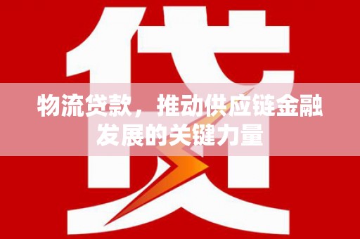 霍山物流贷款，推动供应链金融发展的关键力量