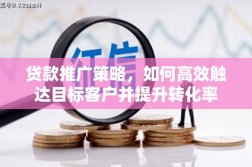 霍山贷款推广策略，如何高效触达目标客户并提升转化率