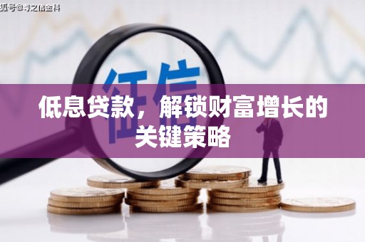 霍山低息贷款，解锁财富增长的关键策略