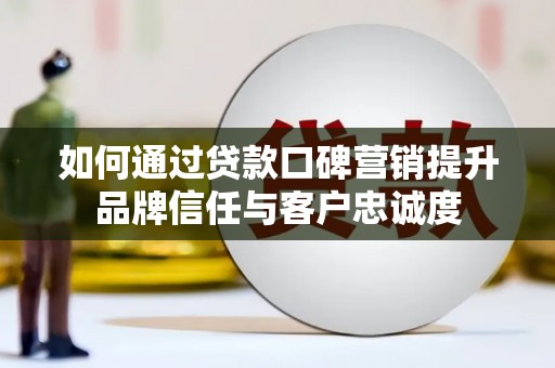 霍山如何通过贷款口碑营销提升品牌信任与客户忠诚度