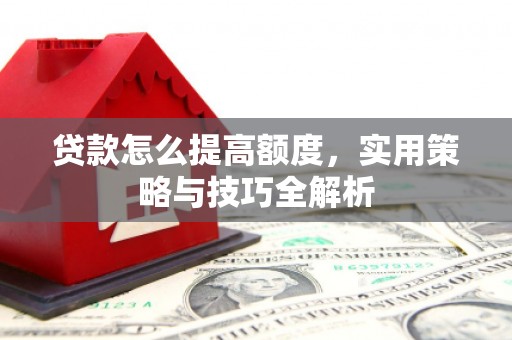 霍山贷款怎么提高额度，实用策略与技巧全解析