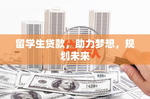 霍山留学生贷款，助力梦想，规划未来
