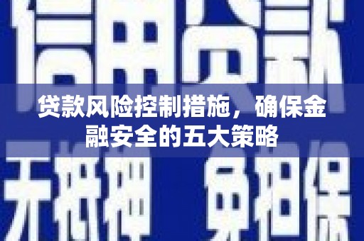 霍山贷款风险控制措施，确保金融安全的五大策略
