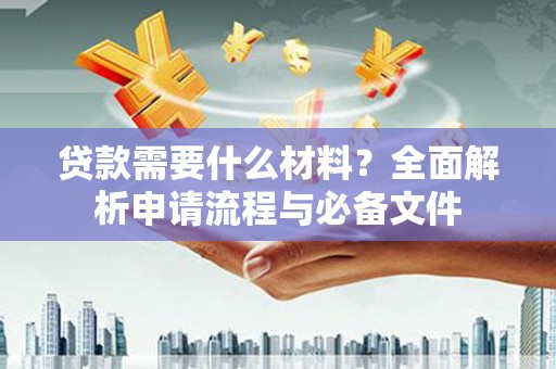 霍山贷款需要什么材料？全面解析申请流程与必备文件