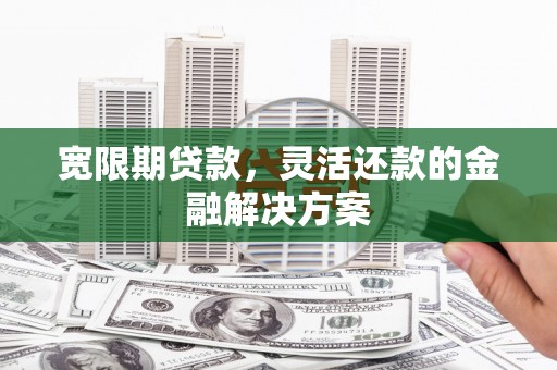 霍山宽限期贷款，灵活还款的金融解决方案