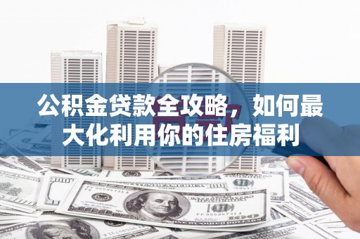 霍山公积金贷款全攻略，如何最大化利用你的住房福利