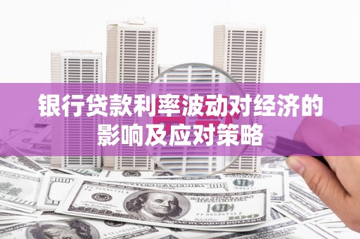 霍山银行贷款利率波动对经济的影响及应对策略