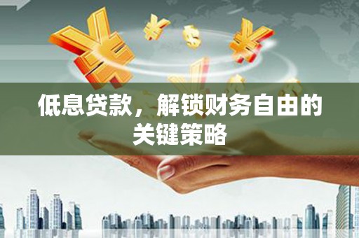 霍山低息贷款，解锁财务自由的关键策略