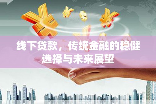 霍山线下贷款，传统金融的稳健选择与未来展望