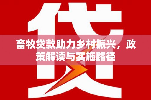 霍山畜牧贷款助力乡村振兴，政策解读与实施路径
