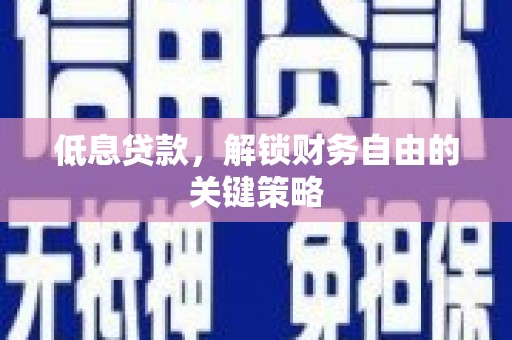 霍山低息贷款，解锁财务自由的关键策略