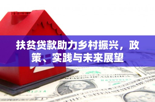 霍山扶贫贷款助力乡村振兴，政策、实践与未来展望