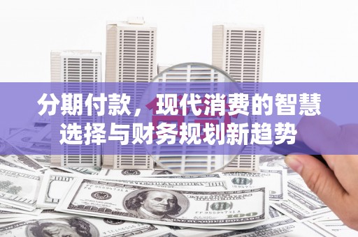 霍山分期付款，现代消费的智慧选择与财务规划新趋势