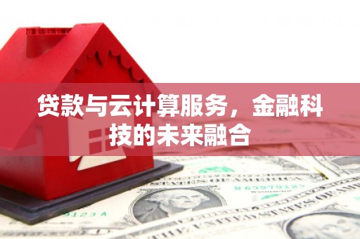 霍山贷款与云计算服务，金融科技的未来融合