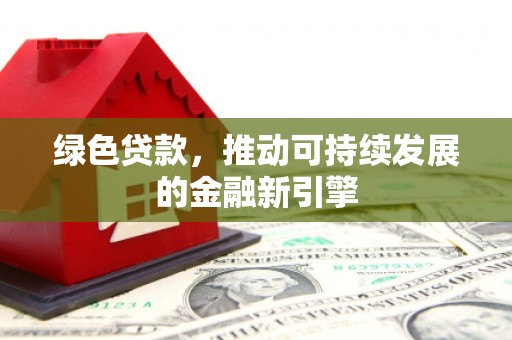霍山绿色贷款，推动可持续发展的金融新引擎