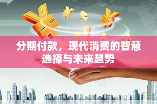 霍山分期付款，现代消费的智慧选择与未来趋势