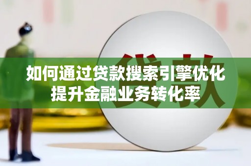 霍山如何通过贷款搜索引擎优化提升金融业务转化率