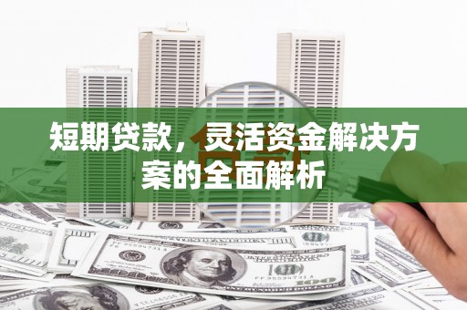 霍山短期贷款，灵活资金解决方案的全面解析