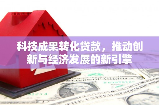 霍山科技成果转化贷款，推动创新与经济发展的新引擎
