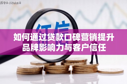 霍山如何通过贷款口碑营销提升品牌影响力与客户信任