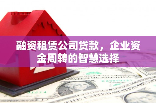 霍山融资租赁公司贷款，企业资金周转的智慧选择