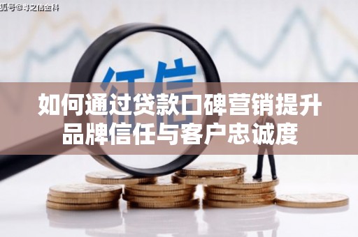 霍山如何通过贷款口碑营销提升品牌信任与客户忠诚度