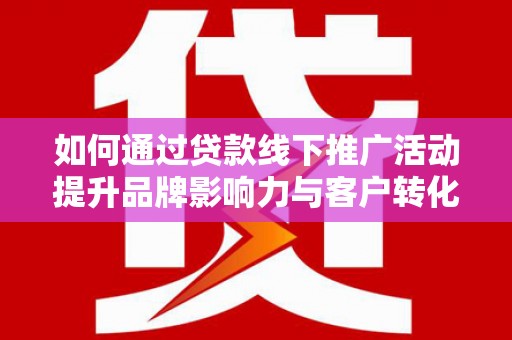 霍山如何通过贷款线下推广活动提升品牌影响力与客户转化率