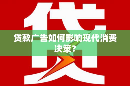 霍山贷款广告如何影响现代消费决策？