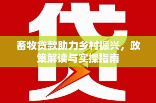霍山畜牧贷款助力乡村振兴，政策解读与实操指南