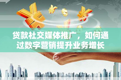 霍山贷款社交媒体推广，如何通过数字营销提升业务增长