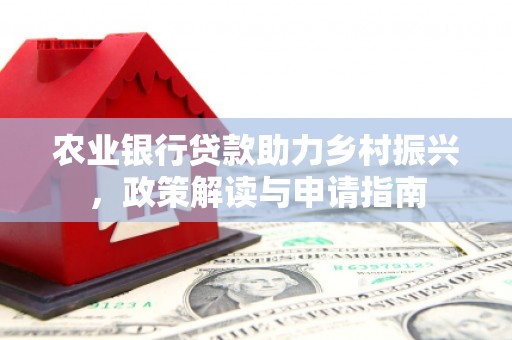 霍山农业银行贷款助力乡村振兴，政策解读与申请指南