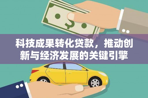 霍山科技成果转化贷款，推动创新与经济发展的关键引擎