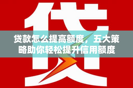霍山贷款怎么提高额度，五大策略助你轻松提升信用额度
