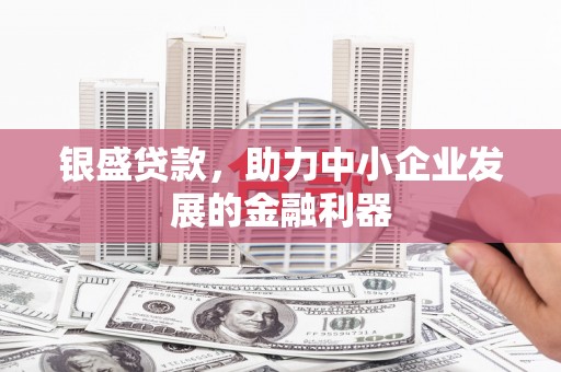 霍山银盛贷款，助力中小企业发展的金融利器