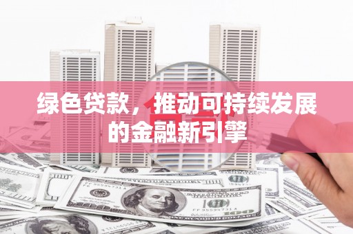 霍山绿色贷款，推动可持续发展的金融新引擎