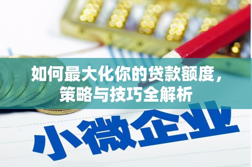 霍山如何最大化你的贷款额度，策略与技巧全解析