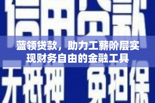 霍山蓝领贷款，助力工薪阶层实现财务自由的金融工具