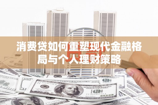 霍山消费贷如何重塑现代金融格局与个人理财策略