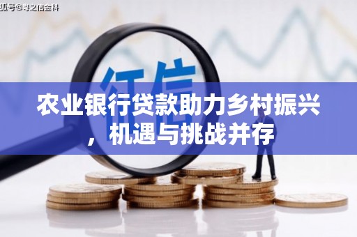 霍山农业银行贷款助力乡村振兴，机遇与挑战并存