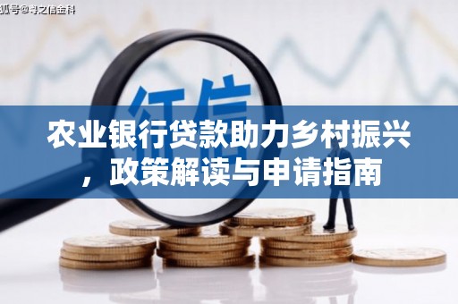 霍山农业银行贷款助力乡村振兴，政策解读与申请指南