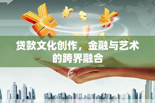 霍山贷款文化创作，金融与艺术的跨界融合