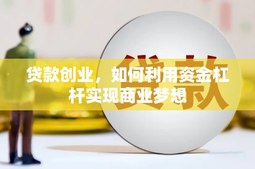 霍山贷款创业，如何利用资金杠杆实现商业梦想