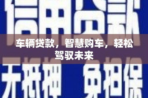 霍山车辆贷款，智慧购车，轻松驾驭未来